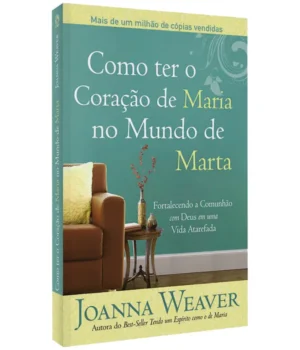 COMO TER O CORAÇÃO DE MARIA NO MUNDO DE MARTA JOANNA WEAVER